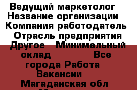 Ведущий маркетолог › Название организации ­ Компания-работодатель › Отрасль предприятия ­ Другое › Минимальный оклад ­ 38 000 - Все города Работа » Вакансии   . Магаданская обл.,Магадан г.